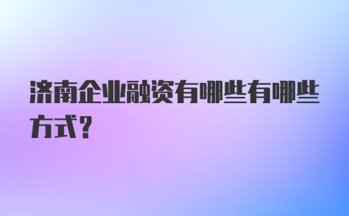 济南企业融资有哪些有哪些方式?