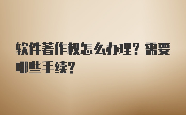 软件著作权怎么办理？需要哪些手续？