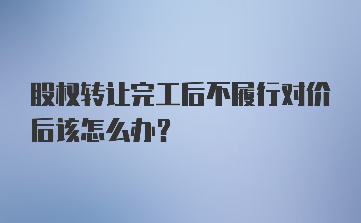 股权转让完工后不履行对价后该怎么办？