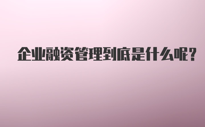 企业融资管理到底是什么呢？