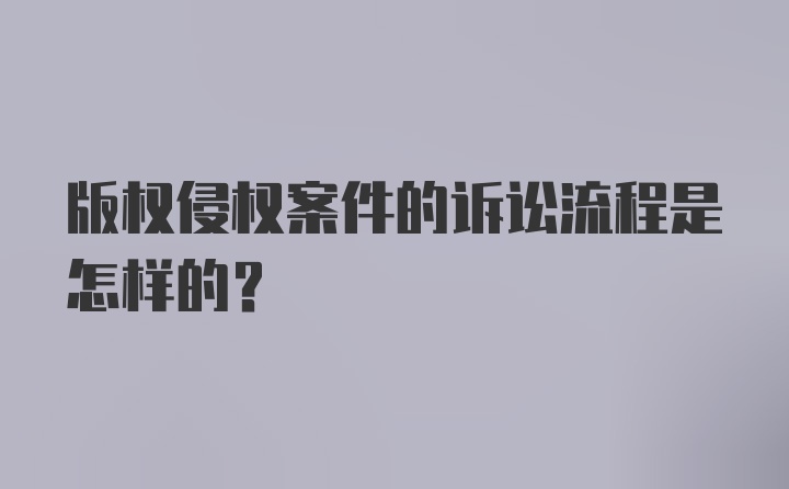 版权侵权案件的诉讼流程是怎样的？