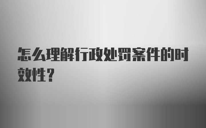 怎么理解行政处罚案件的时效性？