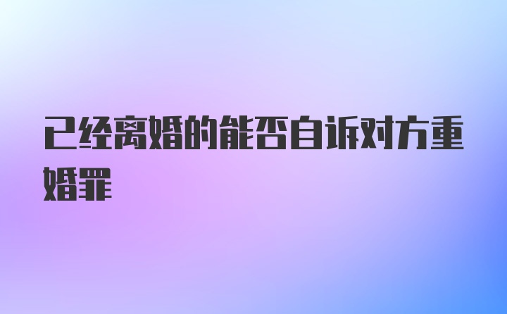 已经离婚的能否自诉对方重婚罪