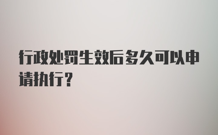 行政处罚生效后多久可以申请执行?