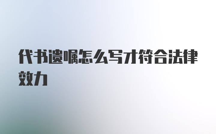 代书遗嘱怎么写才符合法律效力