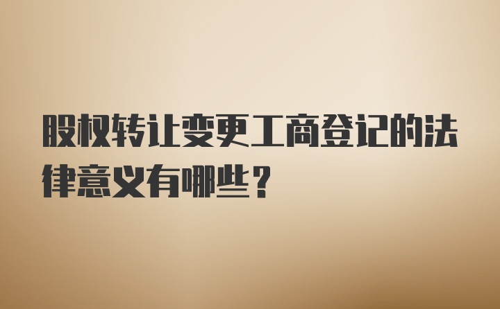 股权转让变更工商登记的法律意义有哪些？