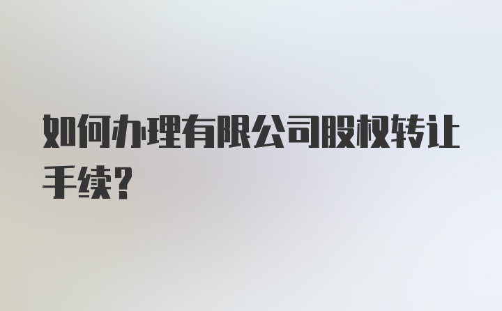 如何办理有限公司股权转让手续?