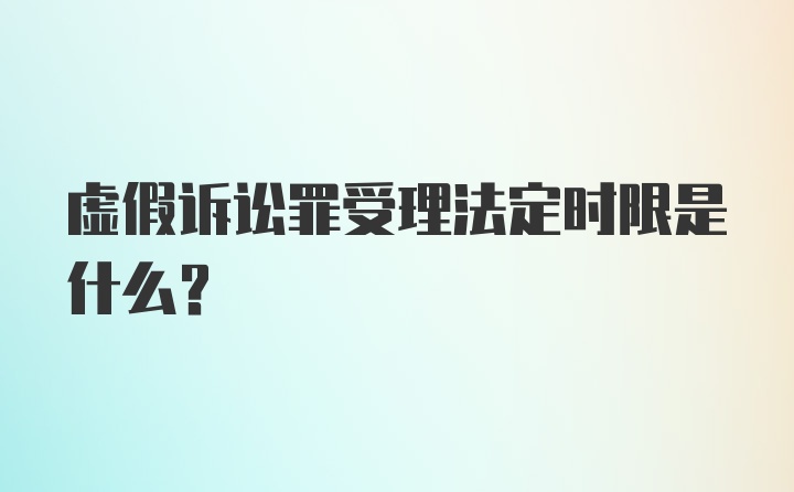 虚假诉讼罪受理法定时限是什么？