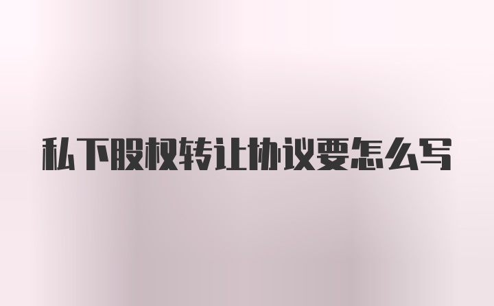 私下股权转让协议要怎么写