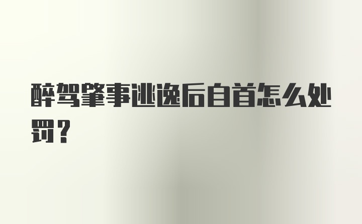 醉驾肇事逃逸后自首怎么处罚？