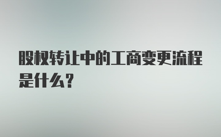 股权转让中的工商变更流程是什么？