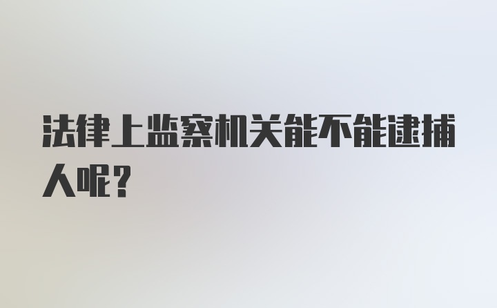 法律上监察机关能不能逮捕人呢？