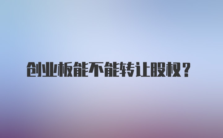 创业板能不能转让股权?