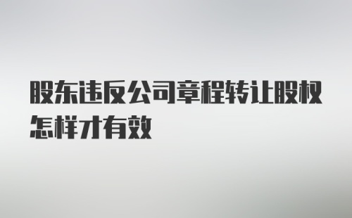 股东违反公司章程转让股权怎样才有效