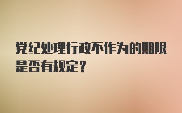 党纪处理行政不作为的期限是否有规定？