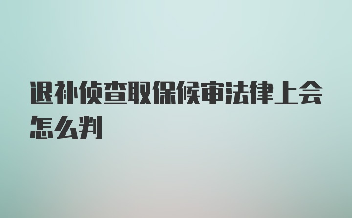 退补侦查取保候审法律上会怎么判