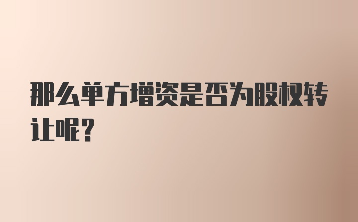 那么单方增资是否为股权转让呢？