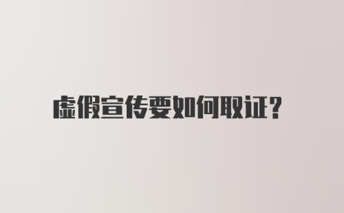 虚假宣传要如何取证？