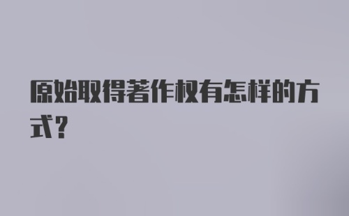 原始取得著作权有怎样的方式？