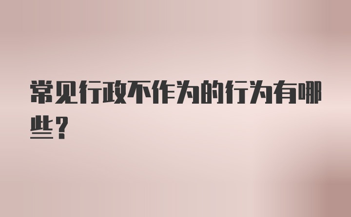 常见行政不作为的行为有哪些？