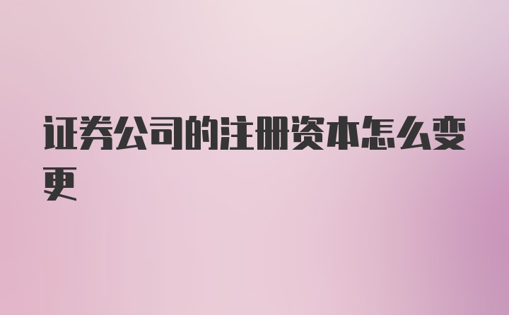 证券公司的注册资本怎么变更