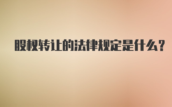 股权转让的法律规定是什么？