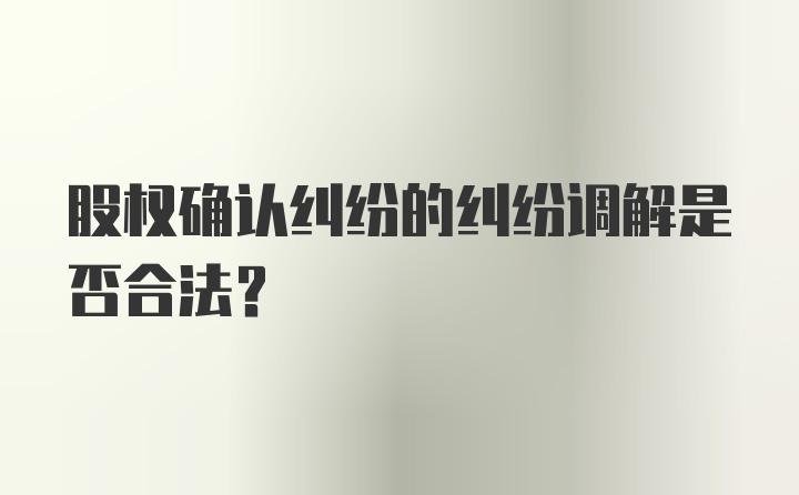 股权确认纠纷的纠纷调解是否合法？