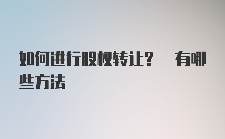 如何进行股权转让? 有哪些方法