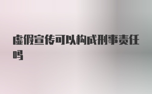 虚假宣传可以构成刑事责任吗