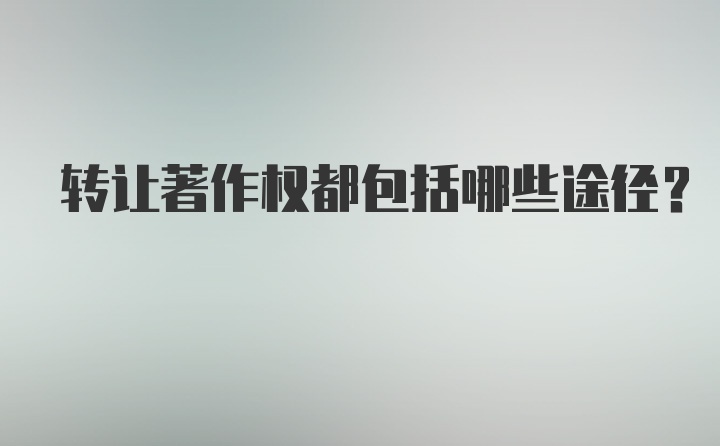 转让著作权都包括哪些途径？