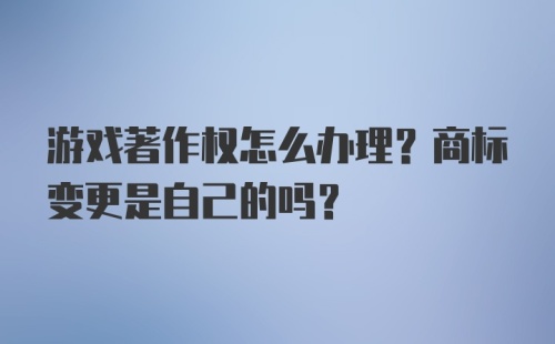 游戏著作权怎么办理？商标变更是自己的吗？