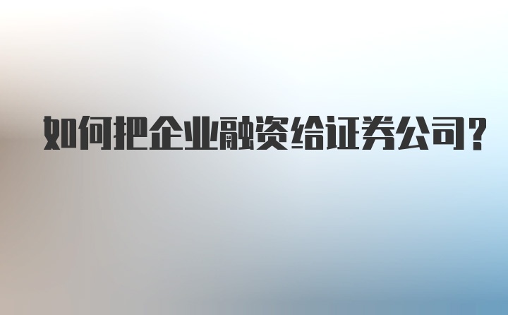 如何把企业融资给证券公司？