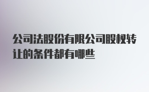 公司法股份有限公司股权转让的条件都有哪些