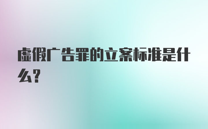 虚假广告罪的立案标准是什么？