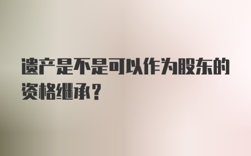 遗产是不是可以作为股东的资格继承？