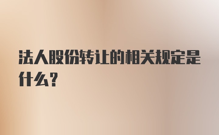 法人股份转让的相关规定是什么？