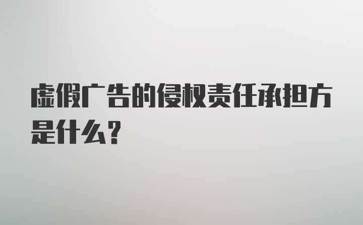 虚假广告的侵权责任承担方是什么？