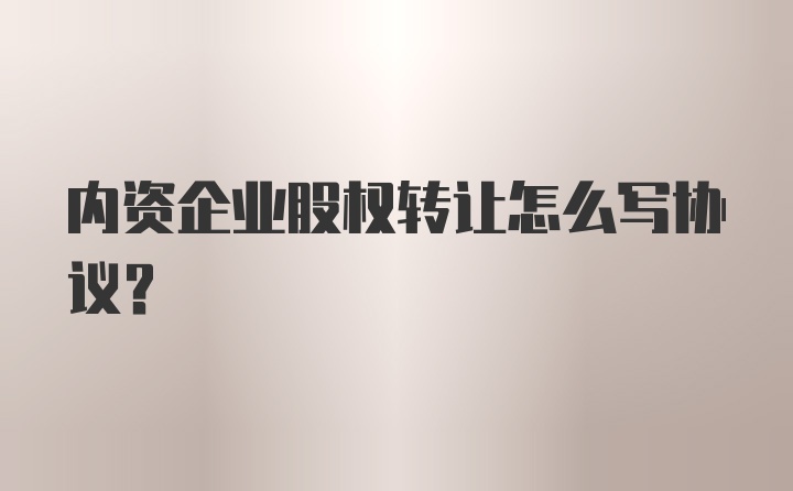 内资企业股权转让怎么写协议？