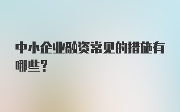 中小企业融资常见的措施有哪些？