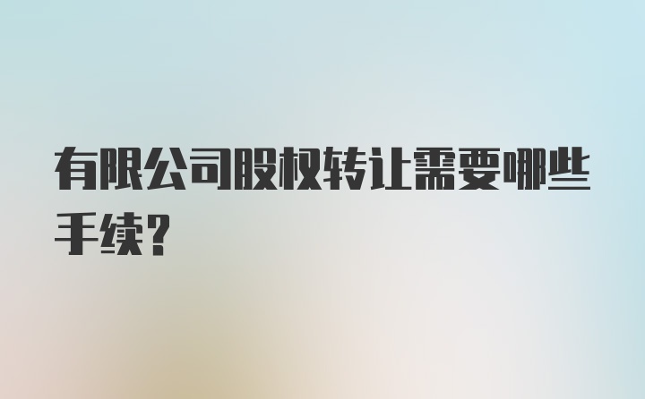 有限公司股权转让需要哪些手续？