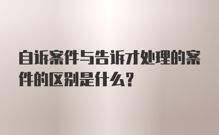 自诉案件与告诉才处理的案件的区别是什么？