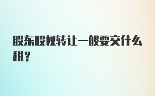 股东股权转让一般要交什么税?