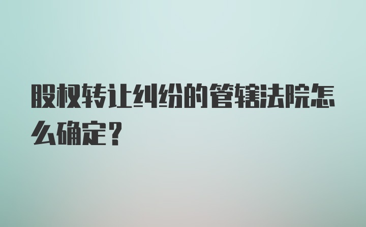 股权转让纠纷的管辖法院怎么确定？