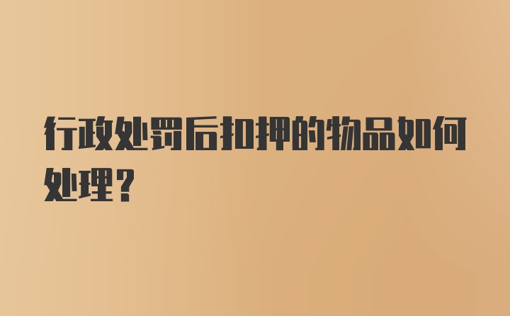 行政处罚后扣押的物品如何处理？