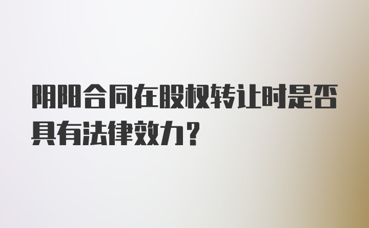 阴阳合同在股权转让时是否具有法律效力？