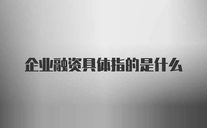 企业融资具体指的是什么