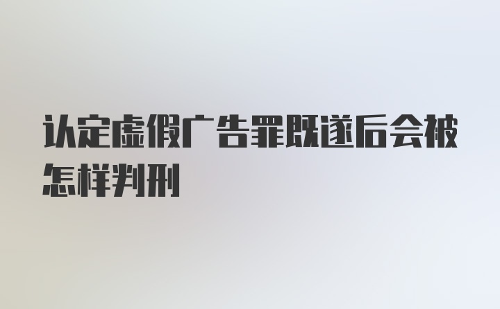 认定虚假广告罪既遂后会被怎样判刑