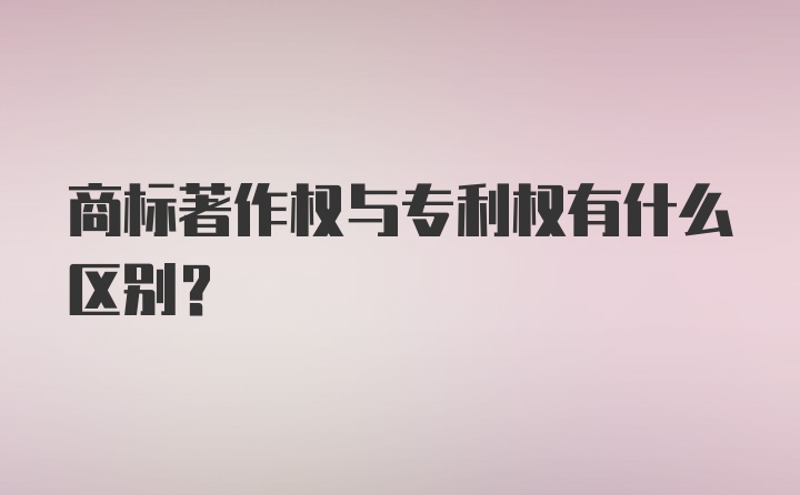 商标著作权与专利权有什么区别？