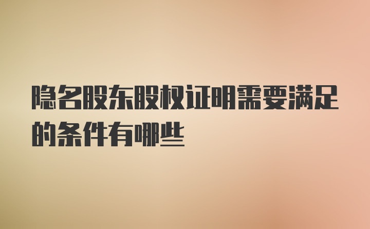 隐名股东股权证明需要满足的条件有哪些