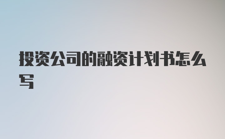 投资公司的融资计划书怎么写